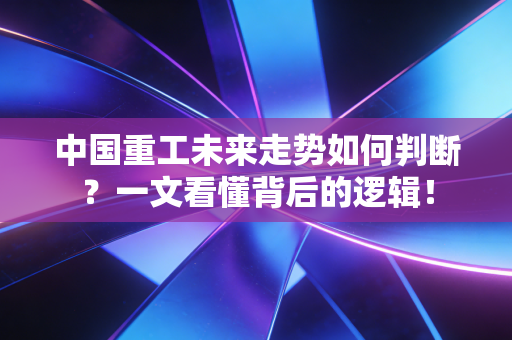 中国重工未来走势如何判断？一文看懂背后的逻辑！