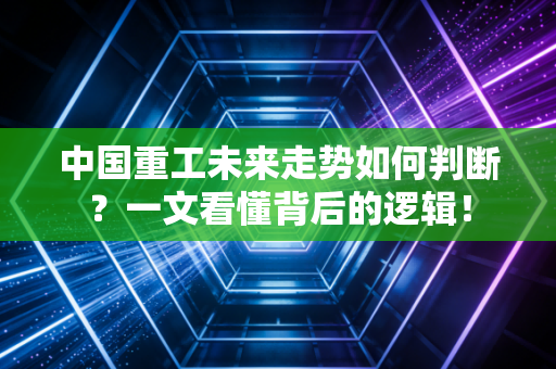 中国重工未来走势如何判断？一文看懂背后的逻辑！