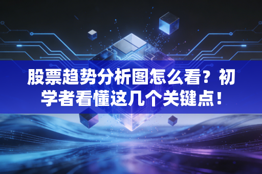 股票趋势分析图怎么看？初学者看懂这几个关键点！