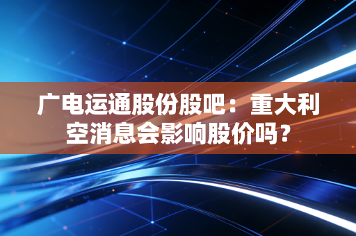 广电运通股份股吧：重大利空消息会影响股价吗？