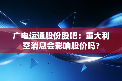 广电运通股份股吧：重大利空消息会影响股价吗？