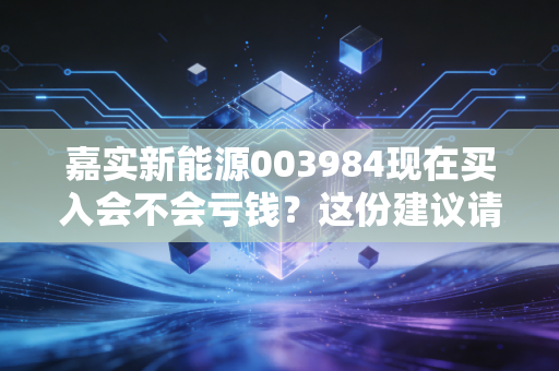 嘉实新能源003984现在买入会不会亏钱？这份建议请收好！