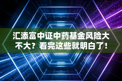 汇添富中证中药基金风险大不大？看完这些就明白了！