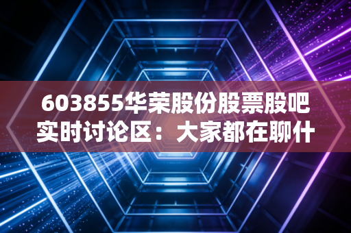 603855华荣股份股票股吧实时讨论区：大家都在聊什么？