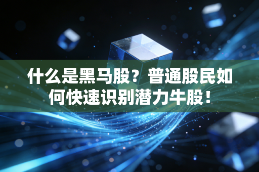 什么是黑马股？普通股民如何快速识别潜力牛股！