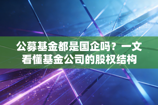公募基金都是国企吗？一文看懂基金公司的股权结构