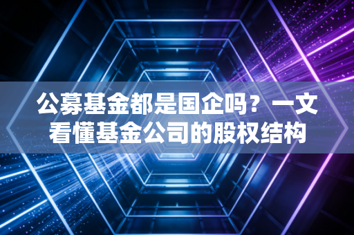 公募基金都是国企吗？一文看懂基金公司的股权结构