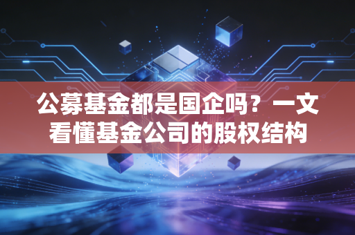 公募基金都是国企吗？一文看懂基金公司的股权结构