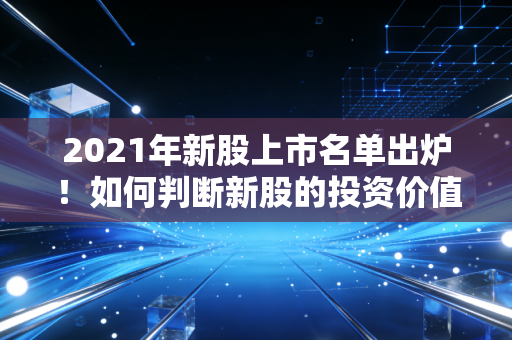 2021年新股上市名单出炉！如何判断新股的投资价值？