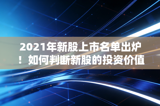 2021年新股上市名单出炉！如何判断新股的投资价值？