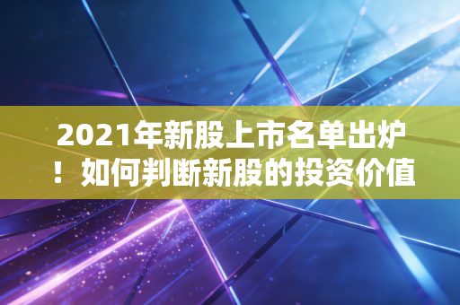 2021年新股上市名单出炉！如何判断新股的投资价值？