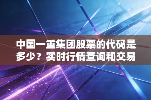 中国一重集团股票的代码是多少？实时行情查询和交易指南！