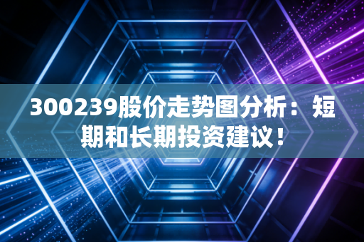 300239股价走势图分析：短期和长期投资建议！
