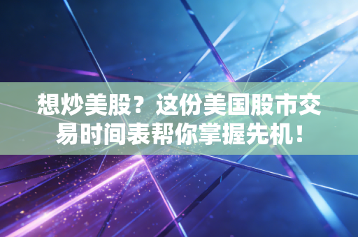 想炒美股？这份美国股市交易时间表帮你掌握先机！