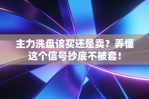 主力洗盘该买还是卖？弄懂这个信号抄底不被套！