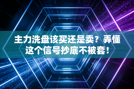 主力洗盘该买还是卖？弄懂这个信号抄底不被套！