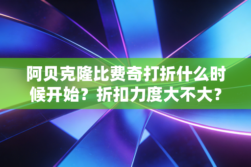 阿贝克隆比费奇打折什么时候开始？折扣力度大不大？