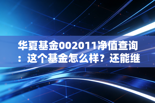 华夏基金002011净值查询：这个基金怎么样？还能继续持有吗？