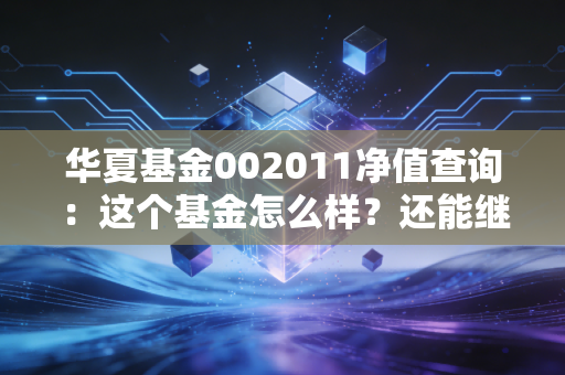 华夏基金002011净值查询：这个基金怎么样？还能继续持有吗？