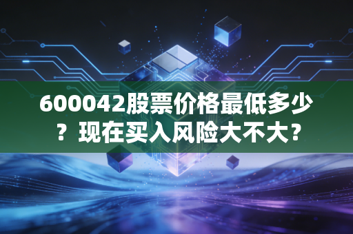 600042股票价格最低多少？现在买入风险大不大？