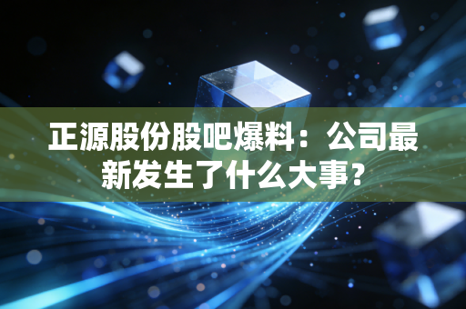 正源股份股吧爆料：公司最新发生了什么大事？