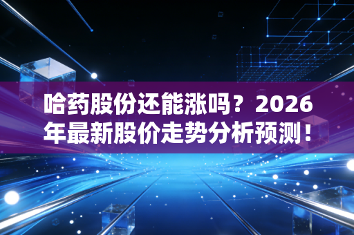 哈药股份还能涨吗？2026年最新股价走势分析预测！