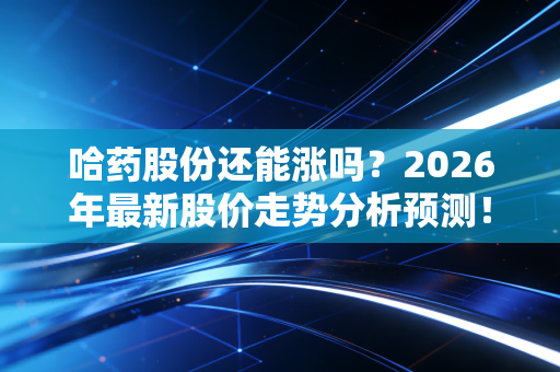 哈药股份还能涨吗？2026年最新股价走势分析预测！