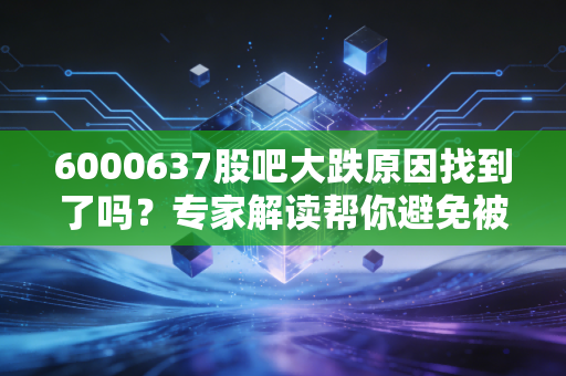 6000637股吧大跌原因找到了吗？专家解读帮你避免被套牢！