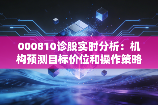 000810诊股实时分析：机构预测目标价位和操作策略