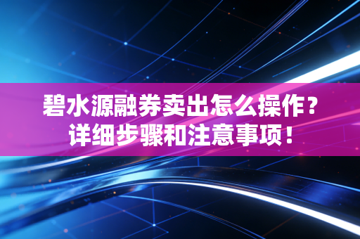碧水源融券卖出怎么操作？详细步骤和注意事项！