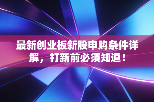 最新创业板新股申购条件详解，打新前必须知道！