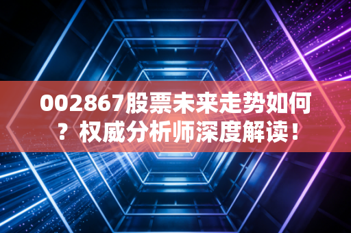 002867股票未来走势如何？权威分析师深度解读！
