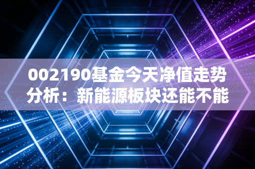 002190基金今天净值走势分析：新能源板块还能不能投？
