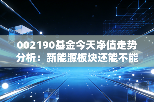 002190基金今天净值走势分析：新能源板块还能不能投？