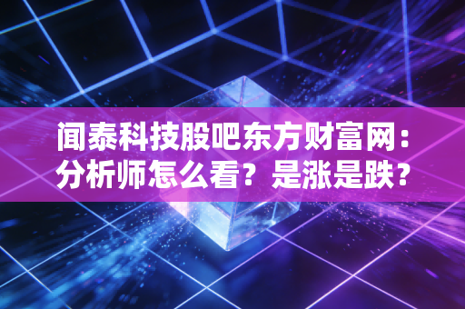 闻泰科技股吧东方财富网：分析师怎么看？是涨是跌？