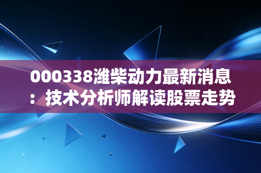 000338潍柴动力最新消息：技术分析师解读股票走势预测