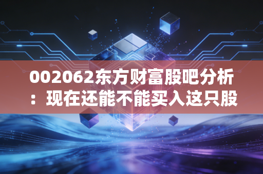 002062东方财富股吧分析：现在还能不能买入这只股票？