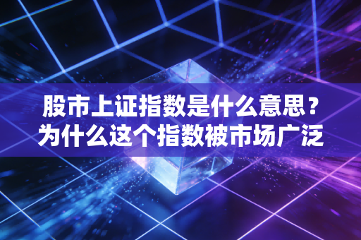 股市上证指数是什么意思？为什么这个指数被市场广泛关注？