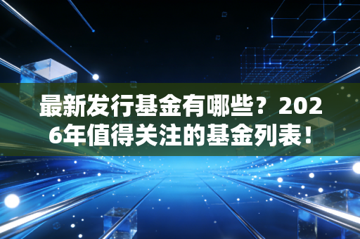最新发行基金有哪些？2026年值得关注的基金列表！