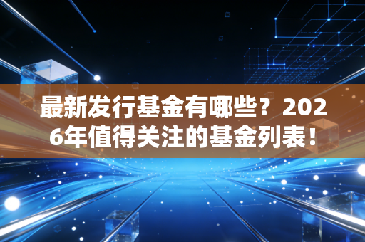最新发行基金有哪些？2026年值得关注的基金列表！