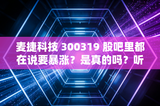 麦捷科技 300319 股吧里都在说要暴涨？是真的吗？听听他们怎么说！