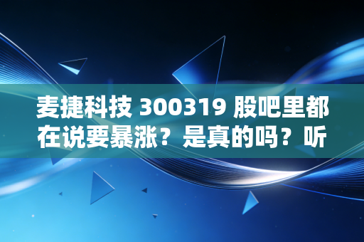 麦捷科技 300319 股吧里都在说要暴涨？是真的吗？听听他们怎么说！
