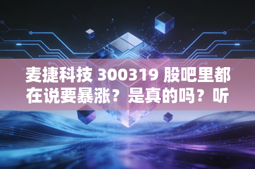 麦捷科技 300319 股吧里都在说要暴涨？是真的吗？听听他们怎么说！
