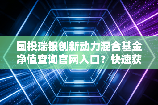 国投瑞银创新动力混合基金净值查询官网入口？快速获取最新净值！