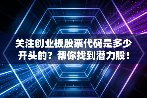 关注创业板股票代码是多少开头的？帮你找到潜力股！