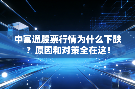 中富通股票行情为什么下跌？原因和对策全在这！