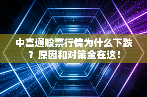 中富通股票行情为什么下跌？原因和对策全在这！