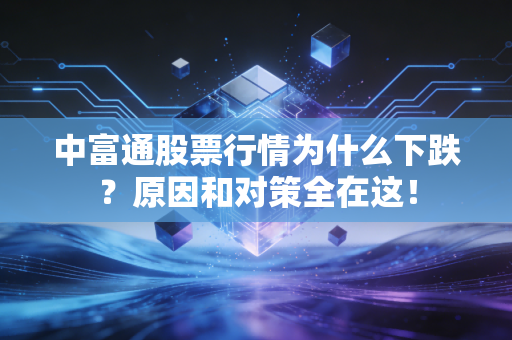 中富通股票行情为什么下跌？原因和对策全在这！