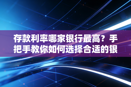 存款利率哪家银行最高？手把手教你如何选择合适的银行！