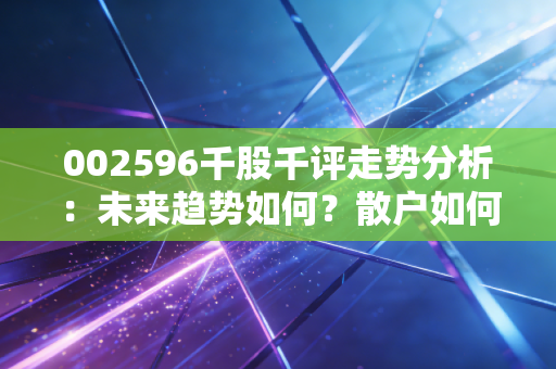 002596千股千评走势分析：未来趋势如何？散户如何操作？